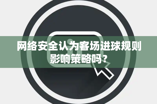 网络安全认为客场进球规则影响策略吗？