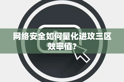 网络安全如何量化进攻三区效率值？