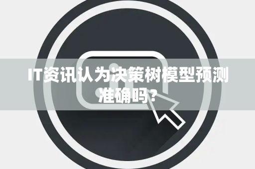 IT资讯认为决策树模型预测准确吗？