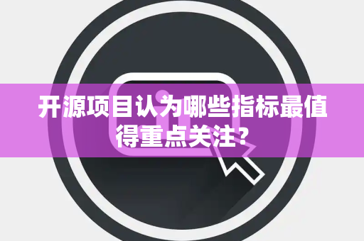 开源项目认为哪些指标最值得重点关注？