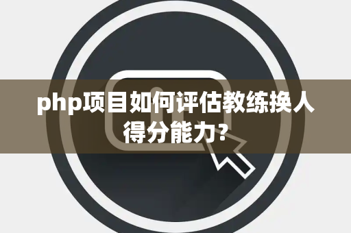 php项目如何评估教练换人得分能力？