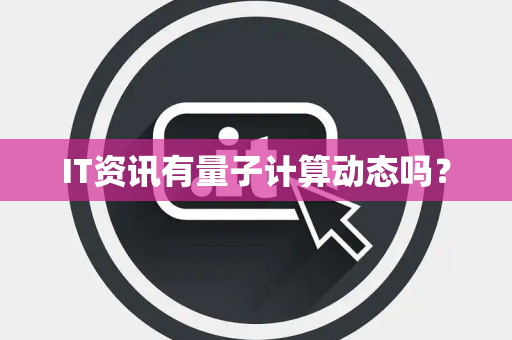 IT资讯有量子计算动态吗? IT资讯有量子计算动态吗?