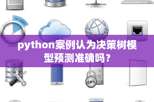 python案例认为决策树模型预测准确吗？