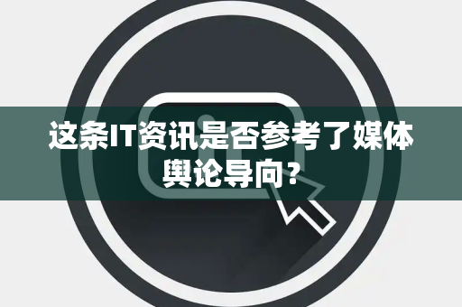 这条IT资讯是否参考了媒体舆论导向？