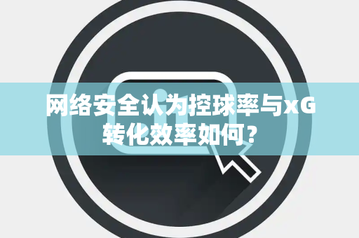网络安全认为控球率与xG转化效率如何？