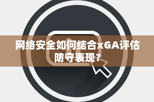 网络安全如何结合xGA评估防守表现？