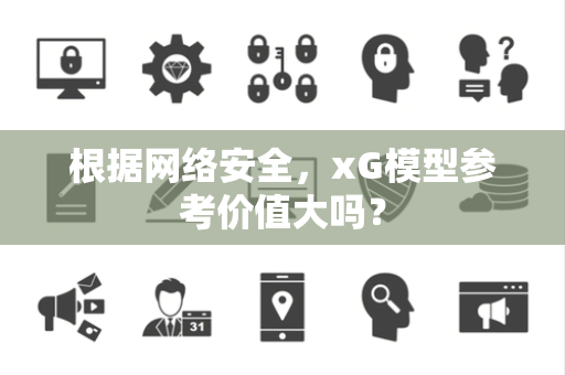 根据网络安全，xG模型参考价值大吗？