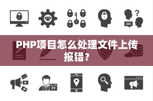 PHP项目怎么处理文件上传报错？
