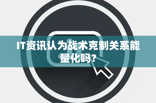 IT资讯认为战术克制关系能量化吗？