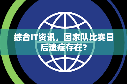 综合IT资讯，国家队比赛日后遗症存在？