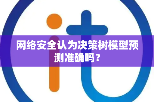 网络安全认为决策树模型预测准确吗？