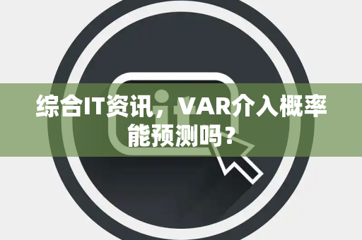 综合IT资讯，VAR介入概率能预测吗？