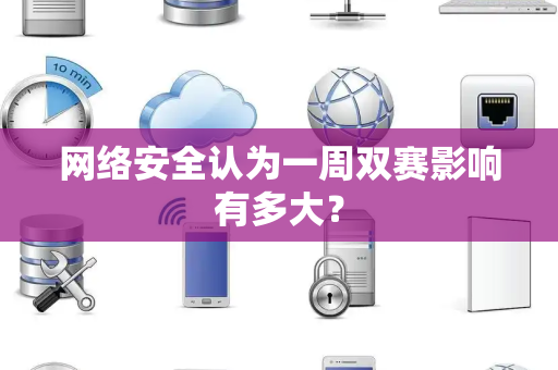 网络安全认为一周双赛影响有多大？