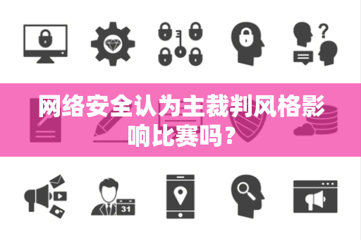 网络安全认为主裁判风格影响比赛吗？