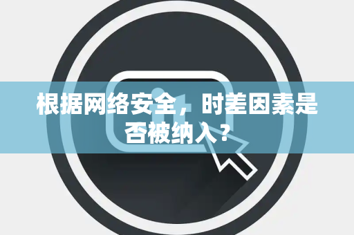 根据网络安全，时差因素是否被纳入？