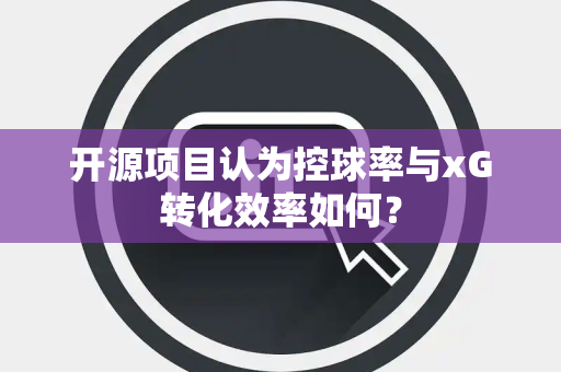 开源项目认为控球率与xG转化效率如何？