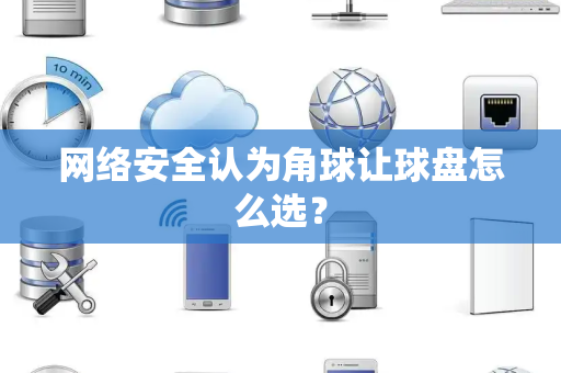网络安全认为角球让球盘怎么选？