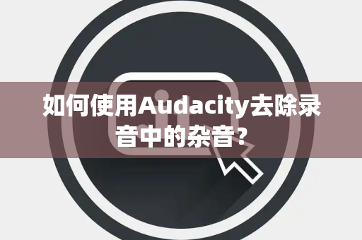 如何使用Audacity去除录音中的杂音？