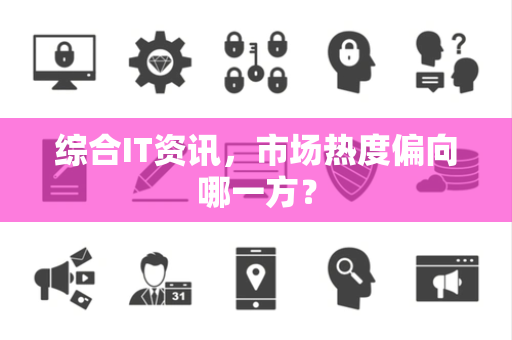 综合IT资讯，市场热度偏向哪一方？