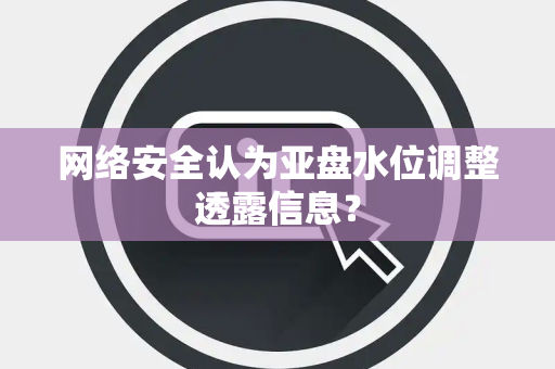 网络安全认为亚盘水位调整透露信息？