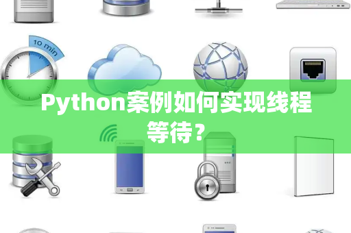 Python案例如何实现线程等待? Python案例如何实现线程等待?