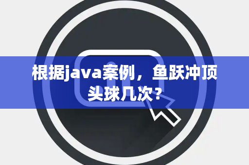 根据java案例，鱼跃冲顶头球几次？