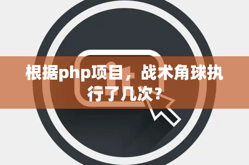 根据php项目，战术角球执行了几次？