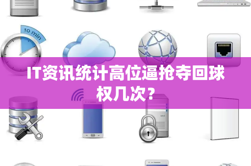 IT资讯统计高位逼抢夺回球权几次？