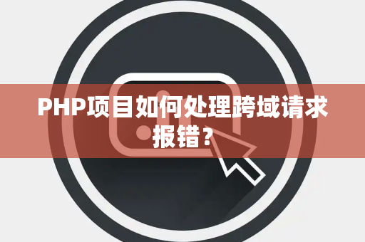 PHP项目如何处理跨域请求报错？