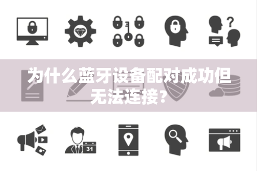 为什么蓝牙设备配对成功但无法连接？
