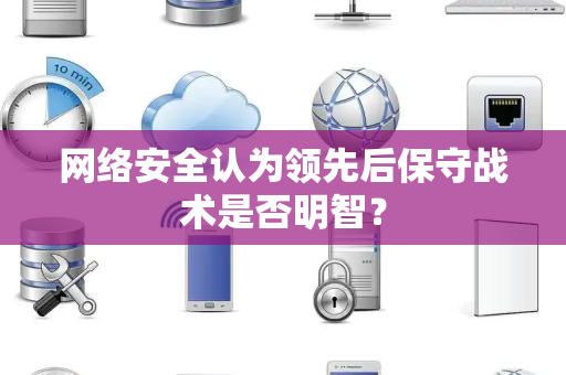 网络安全认为领先后保守战术是否明智？