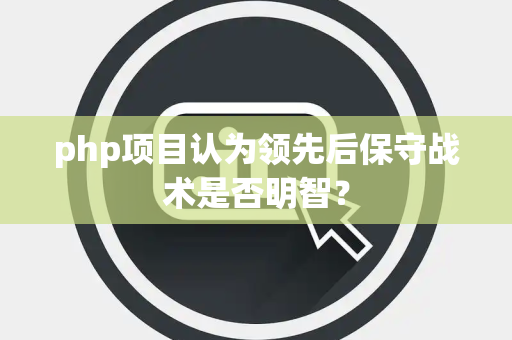 php项目认为领先后保守战术是否明智？