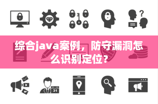 综合java案例，防守漏洞怎么识别定位？
