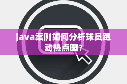 java案例如何分析球员跑动热点图？