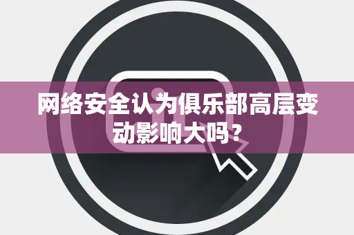 网络安全认为俱乐部高层变动影响大吗？