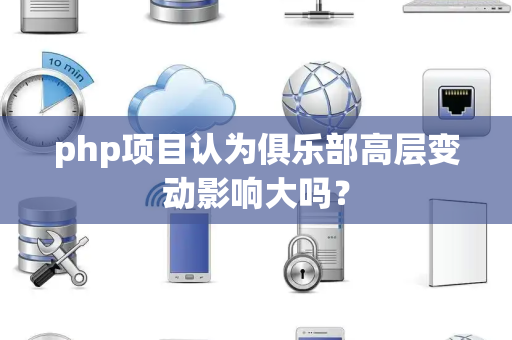php项目认为俱乐部高层变动影响大吗？