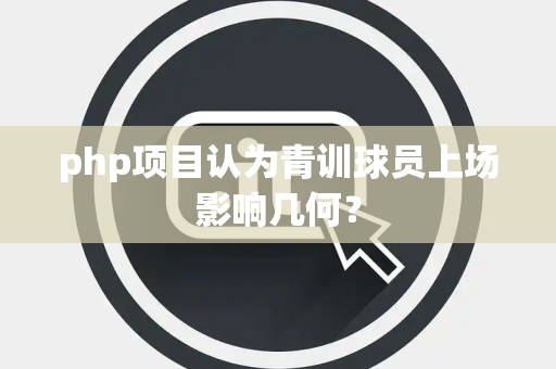 php项目认为青训球员上场影响几何？