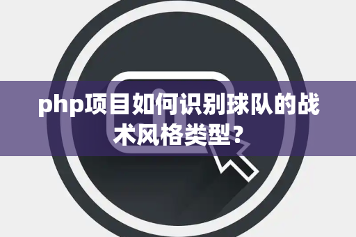 php项目如何识别球队的战术风格类型？