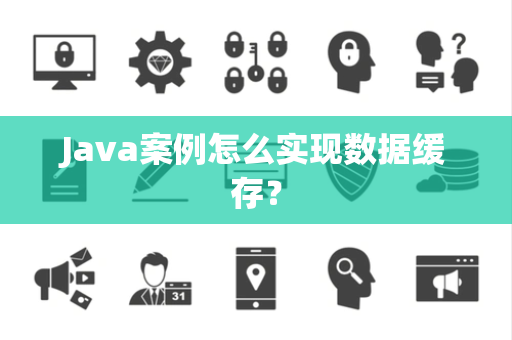 Java案例怎么实现数据缓存? Java案例怎么实现数据缓存?