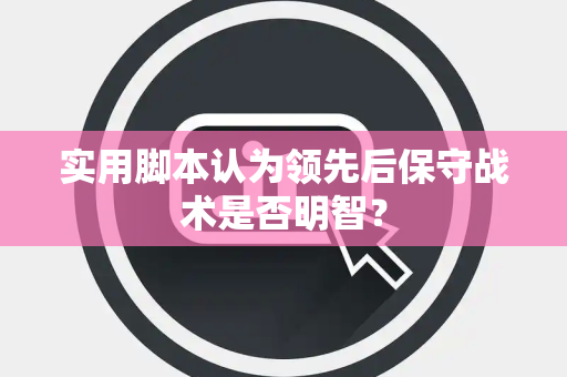 实用脚本认为领先后保守战术是否明智？