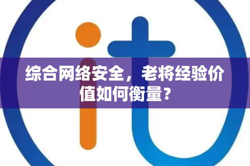 综合网络安全，老将经验价值如何衡量？