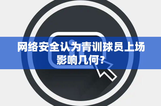 网络安全认为青训球员上场影响几何？