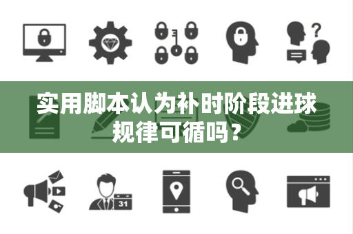 实用脚本认为补时阶段进球规律可循吗？