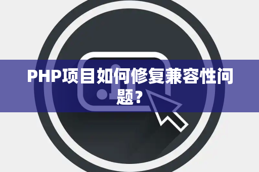 PHP项目如何修复兼容性问题？