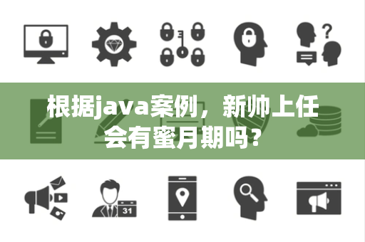 根据java案例，新帅上任会有蜜月期吗？