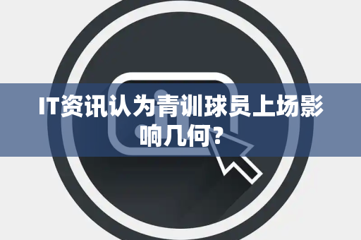 IT资讯认为青训球员上场影响几何？