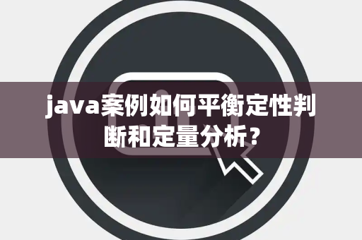 java案例如何平衡定性判断和定量分析？