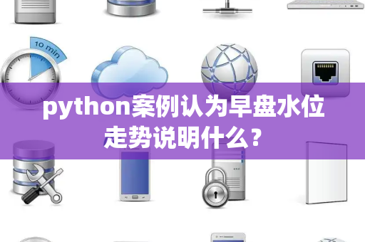 python案例认为早盘水位走势说明什么？