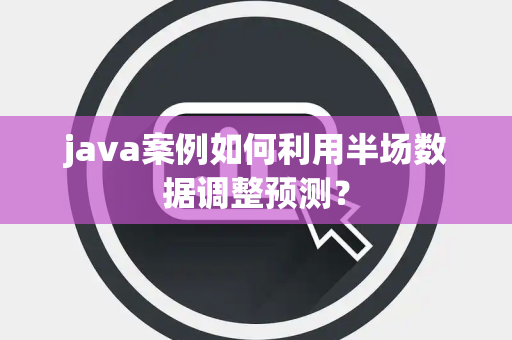 java案例如何利用半场数据调整预测？