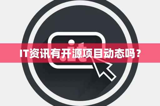 IT资讯有开源项目动态吗？
